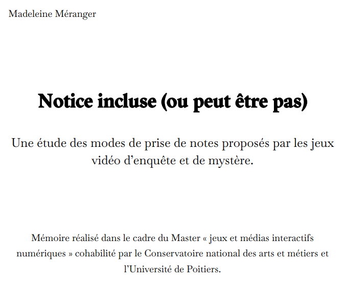 Capture d'écran de la page de garde du mémoire, Notice incluse (ou peut être pas), Une étude des modes de prise de notes proposés par les jeux vidéo d’enquête et de mystère. Mémoire réalisé dans le cadre du Master « jeux et médias interactifs numériques » cohabilité par le Conservatoire national des arts et métiers et l’Université de Poitiers